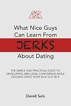 What Nice Guys Can Learn From Jerks About Dating: The simple and practical guide to developing jerk-level confidence whi