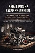 Small Engine Repair for Beginners: A Practical Guide to Maintaining, Troubleshooting and Repairing Lawn Mowers, Generato