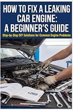 How to Fix a Leaking Car Engine: A Beginner’s Guide: Step-by-Step DIY Solutions for Common Engine Problems