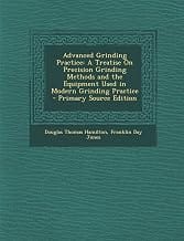 Advanced Grinding Practice: A Treatise On Precision Grinding Methods and the Equipment Used in Modern Grinding Practice