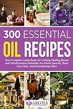 300 Essential Oil Recipes: Your Complete Guide Book for Crafting Healing Blends and Transformative Remedies for Home Ser