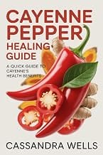 CAYENNE PEPPER HEALING GUIDE: A Quick Guide to Cayenne’s Health Benefits