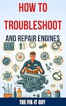 How to Troubleshoot and Repair Engines : The Ultimate Guide to Diagnosing Engine Problems, Rebuilding Components, and Ma